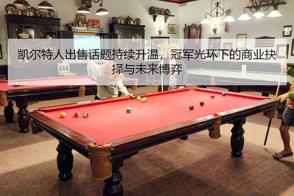 凯尔特人出售话题持续升温，冠军光环下的商业抉择与未来博弈